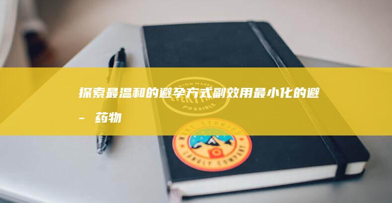 探索最温和的避孕方式：副效用最小化的避孕药物指南