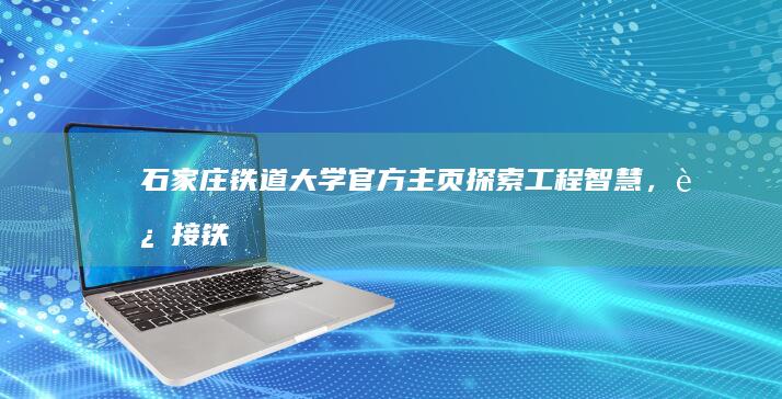 石家庄铁道大学官方主页：探索工程智慧，连接铁道未来